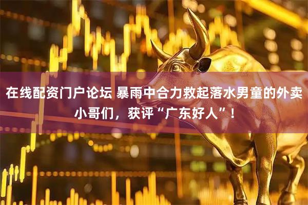在线配资门户论坛 暴雨中合力救起落水男童的外卖小哥们，获评“广东好人”！