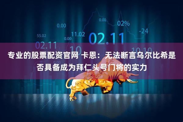 专业的股票配资官网 卡恩：无法断言乌尔比希是否具备成为拜仁头号门将的实力